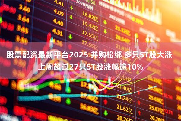 股票配资最新平台2025 并购松绑 多只ST股大涨 上周超过27只ST股涨幅逾10%
