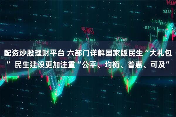 配资炒股理财平台 六部门详解国家版民生“大礼包” 民生建设更加注重“公平、均衡、普惠、可及”