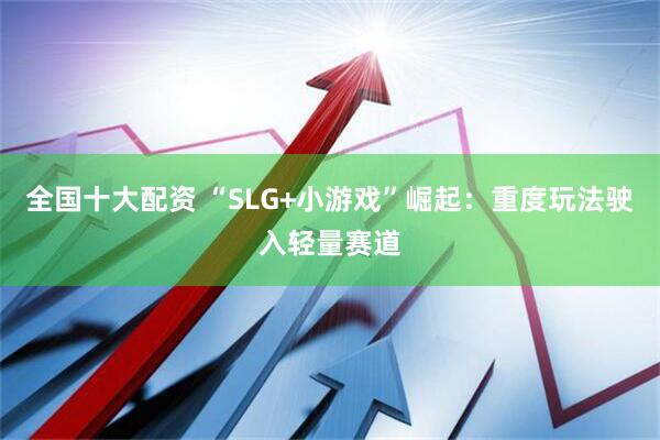 全国十大配资 “SLG+小游戏”崛起：重度玩法驶入轻量赛道