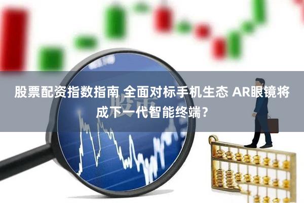 股票配资指数指南 全面对标手机生态 AR眼镜将成下一代智能终端?