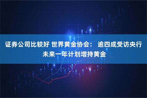 证券公司比较好 世界黄金协会： 逾四成受访央行 未来一年计划增持黄金