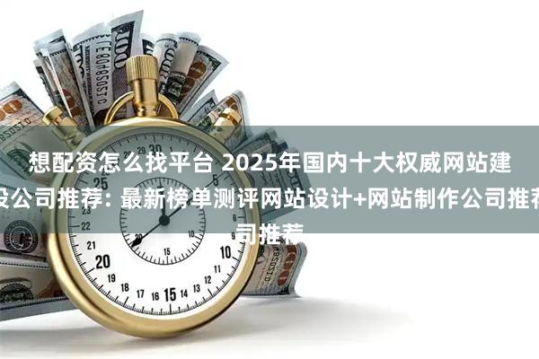 想配资怎么找平台 2025年国内十大权威网站建设公司推荐: 最新榜单测评网站设计+网站制作公司推荐
