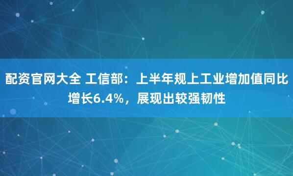 配资官网大全 工信部:上半年规上工业增加值同比增长6.4%,展现出较强韧性
