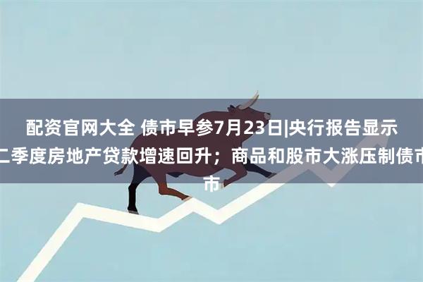 配资官网大全 债市早参7月23日|央行报告显示二季度房地产贷款增速回升；商品和股市大涨压制债市
