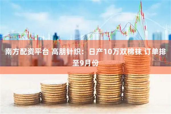 南方配资平台 高朋针织：日产10万双棉袜 订单排至9月份
