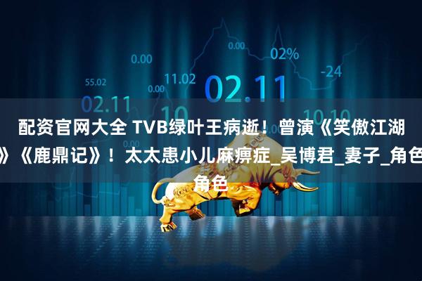 配资官网大全 TVB绿叶王病逝！曾演《笑傲江湖》《鹿鼎记》！太太患小儿麻痹症_吴博君_妻子_角色