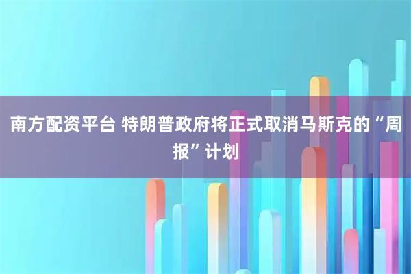 南方配资平台 特朗普政府将正式取消马斯克的“周报”计划