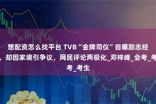 想配资怎么找平台 TVB“金牌司仪”自曝励志经历,却因家境引争议,网民评论两极化_邓梓峰_会考_考生