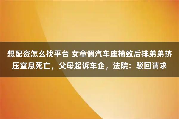 想配资怎么找平台 女童调汽车座椅致后排弟弟挤压窒息死亡，父母起诉车企，法院：驳回请求