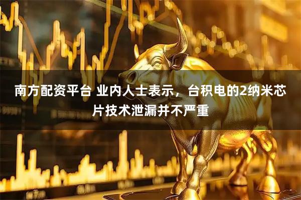 南方配资平台 业内人士表示，台积电的2纳米芯片技术泄漏并不严重