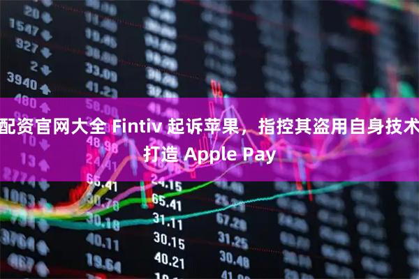 配资官网大全 Fintiv 起诉苹果，指控其盗用自身技术打造 Apple Pay