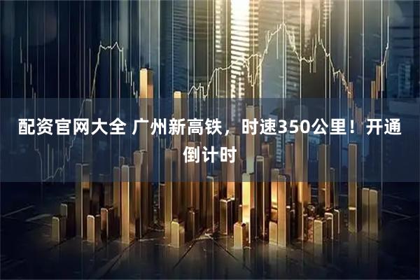 配资官网大全 广州新高铁,时速350公里!开通倒计时
