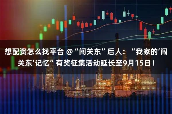 想配资怎么找平台 @“闯关东”后人：“我家的‘闯关东’记忆”有奖征集活动延长至9月15日！