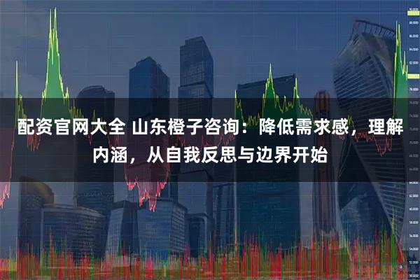 配资官网大全 山东橙子咨询：降低需求感，理解内涵，从自我反思与边界开始