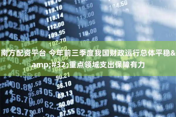 南方配资平台 今年前三季度我国财政运行总体平稳 重点领域支出保障有力