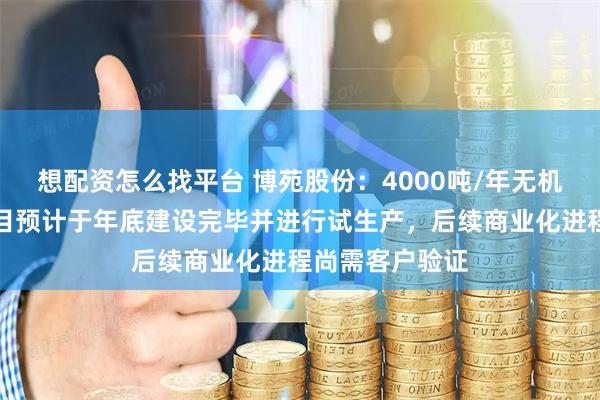 想配资怎么找平台 博苑股份：4000吨/年无机碘化物生产项目预计于年底建设完毕并进行试生产，后续商业化进程尚需客户验证