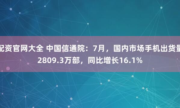 配资官网大全 中国信通院：7月，国内市场手机出货量2809.3万部，同比增长16.1%