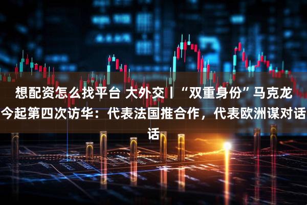 想配资怎么找平台 大外交丨“双重身份”马克龙今起第四次访华：代表法国推合作，代表欧洲谋对话